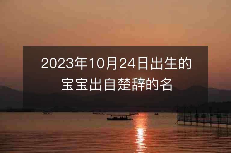 2023年10月24日出生的宝宝出自楚辞的名字有典故的男孩子名字大全