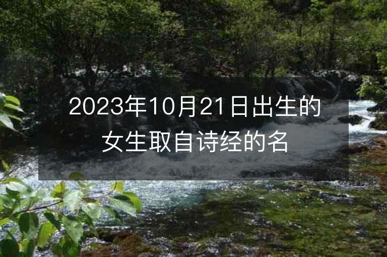 2023年10月21日出生的女生取自诗经的名字大方简单的属虎年女宝宝取名字推荐