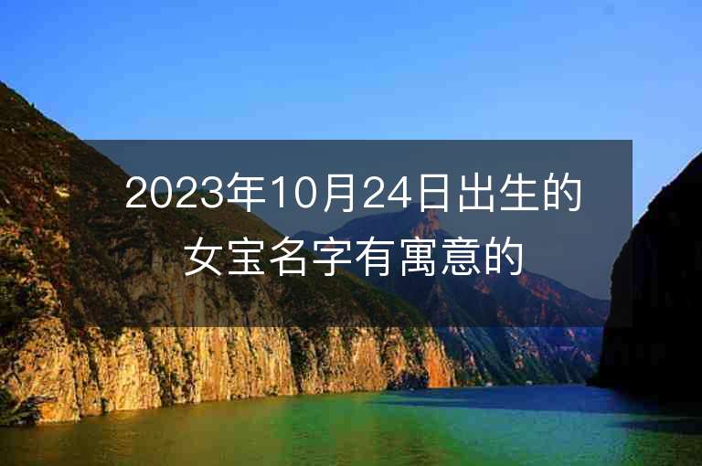 2023年10月24日出生的女宝名字有寓意的五行缺火和金女孩子取名推荐