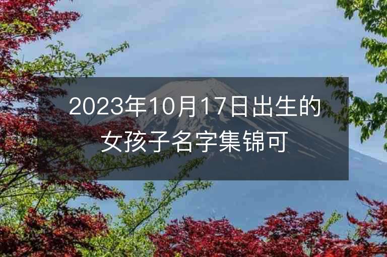 2023年10月17日出生的女孩子名字集锦可爱的属虎年女孩子名字推荐