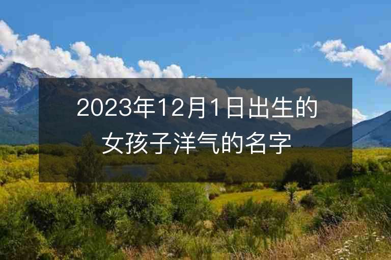 2023年12月1日出生的女孩子洋气的名字有热度虎年女宝宝取名推荐