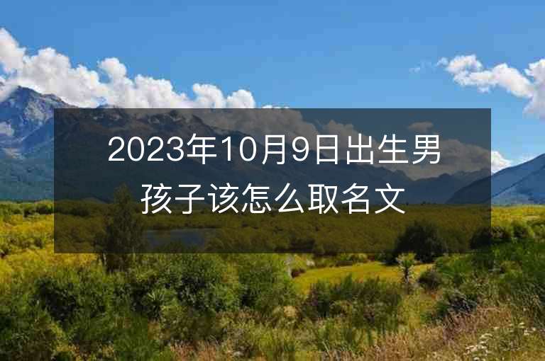 2023年10月9日出生男孩子该怎么取名文采出众的男宝宝取名字推荐