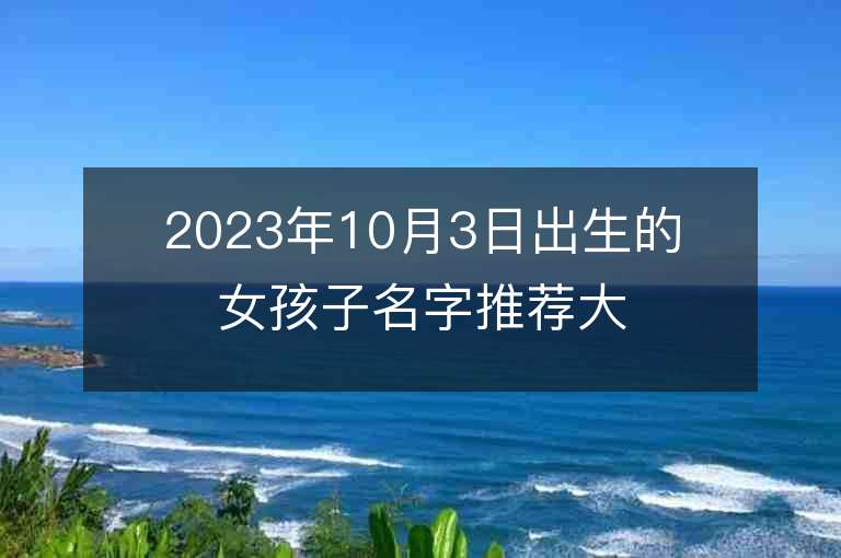 2023年10月3日出生的女孩子名字推荐大方的属虎年女孩子名字推荐