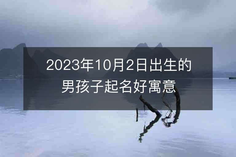 2023年10月2日出生的男孩子起名好寓意的字风度翩翩的名字上线