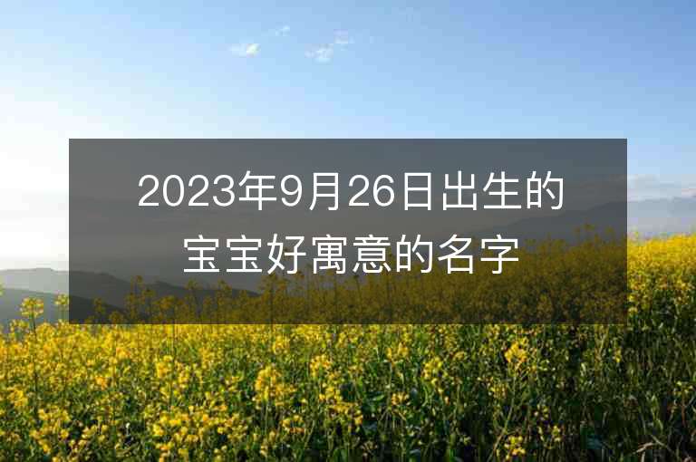 2023年9月26日出生的宝宝好寓意的名字一听就很干净清爽的名字推荐