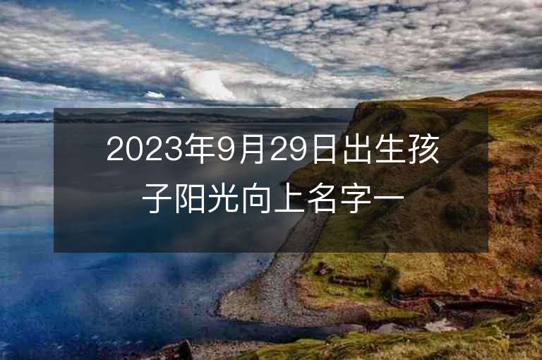 2023年9月29日出生孩子阳光向上名字一飞冲天的宝宝取名推荐