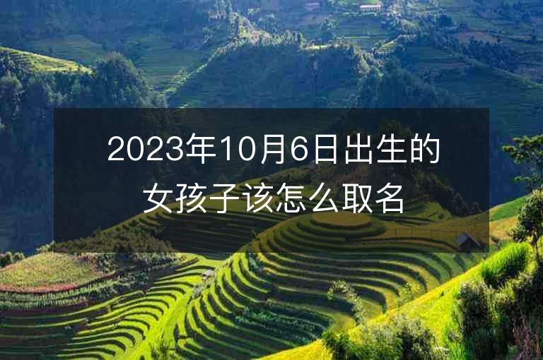 2023年10月6日出生的女孩子该怎么取名可爱的属虎年女孩子名字推荐