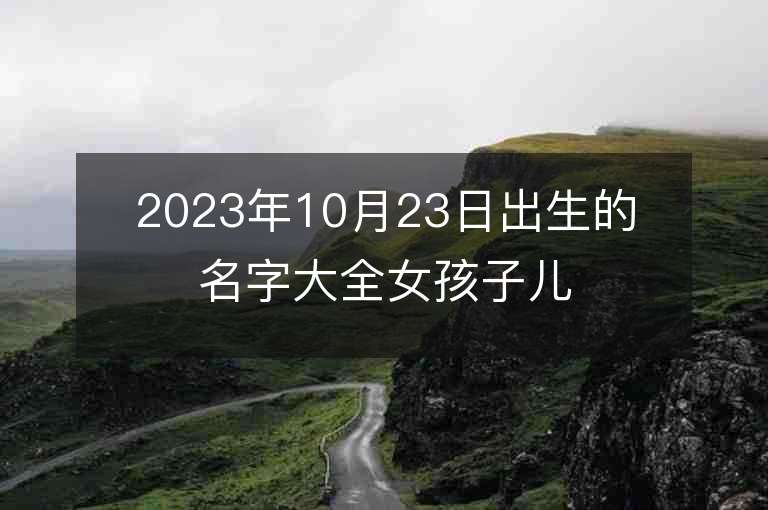 2023年10月23日出生的名字大全女孩子儿气质美好的属虎年女宝宝取名字推荐