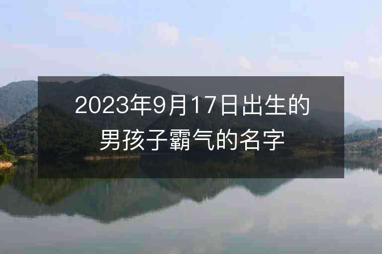 2023年9月17日出生的男孩子霸气的名字高雅阳刚的男宝宝起名技巧