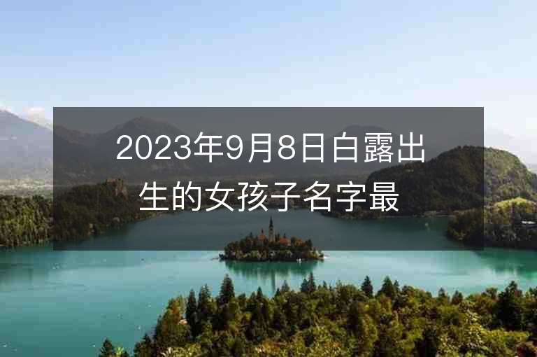 2023年9月8日白露出生的女孩子名字最新的免费属兔女性起名