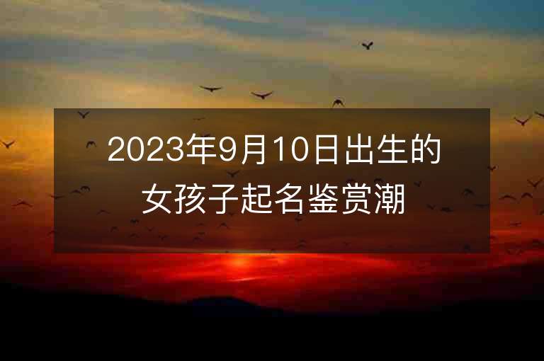 2023年9月10日出生的女孩子起名鉴赏潮流的属虎年女孩子名字推荐