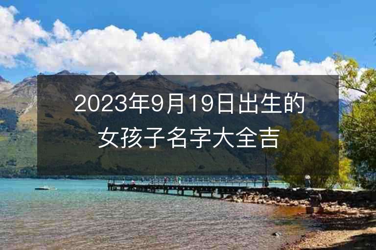 2023年9月19日出生的女孩子名字大全吉祥如意的属虎年女孩子名字推荐