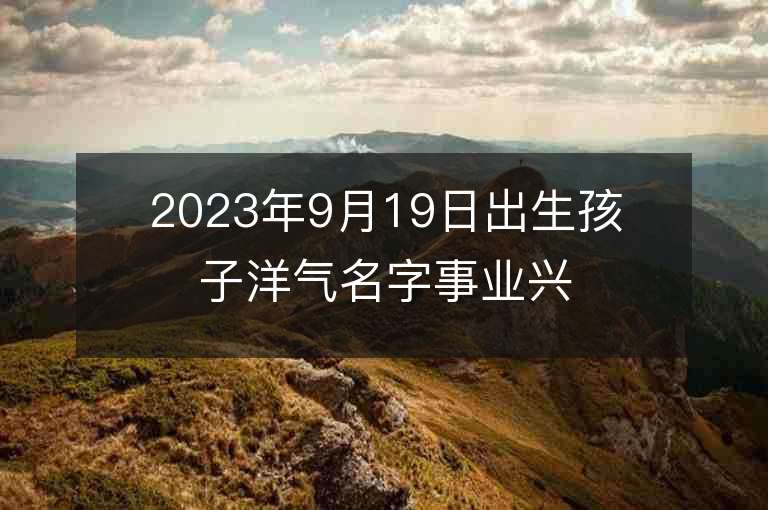 2023年9月19日出生孩子洋气名字事业兴旺的宝宝取名推荐