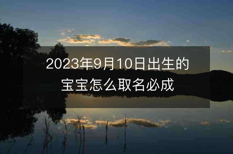 2023年9月10日出生的宝宝怎么取名必成大器的男孩子名字集锦