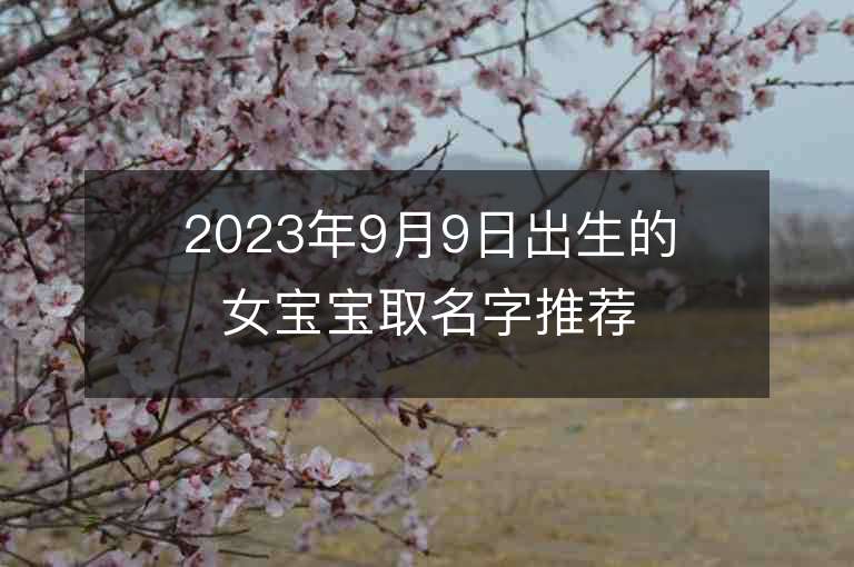 2023年9月9日出生的女宝宝取名字推荐洋气的属虎年女孩子名字推荐