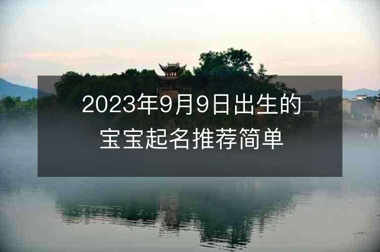 2023年9月9日出生的宝宝起名推荐简单有内涵的周易名字推荐