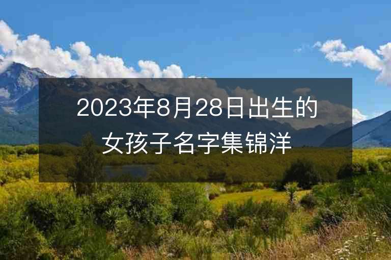 2023年8月28日出生的女孩子名字集锦洋气的属虎年女孩子名字推荐