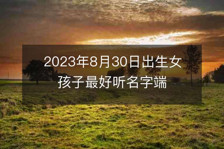 2023年8月30日出生女孩子最好听名字端庄的女宝宝取名推荐