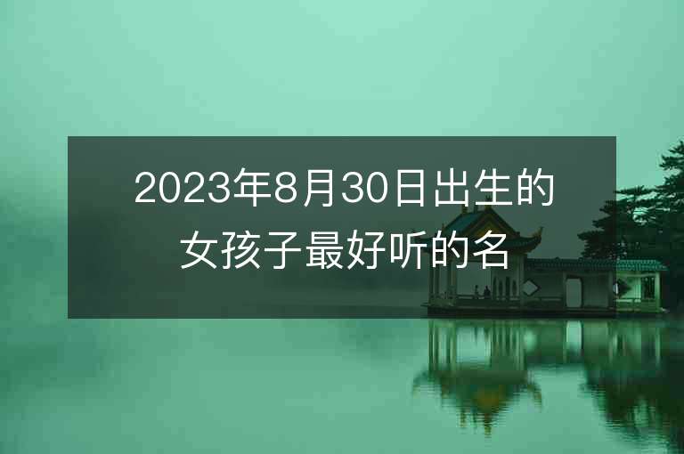 2023年8月30日出生的女孩子最好听的名字五行缺火宝宝取名推荐