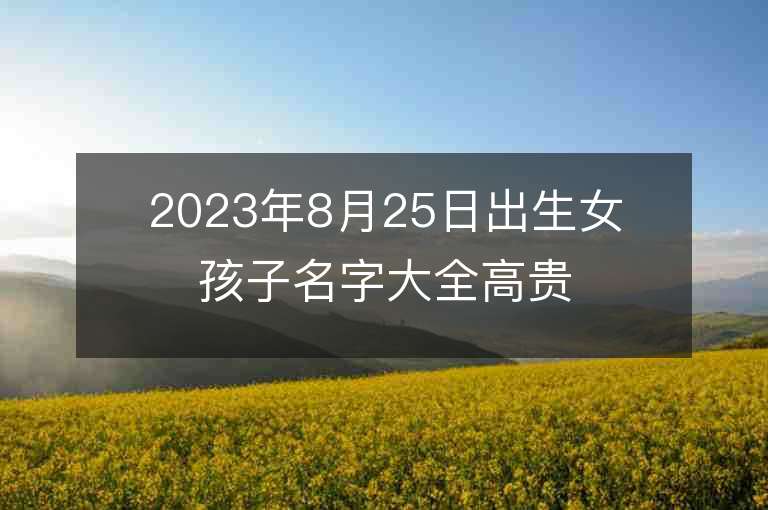 2023年8月25日出生女孩子名字大全高贵的女宝宝取名推荐