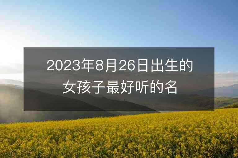 2023年8月26日出生的女孩子最好听的名字五行缺火宝宝取名推荐