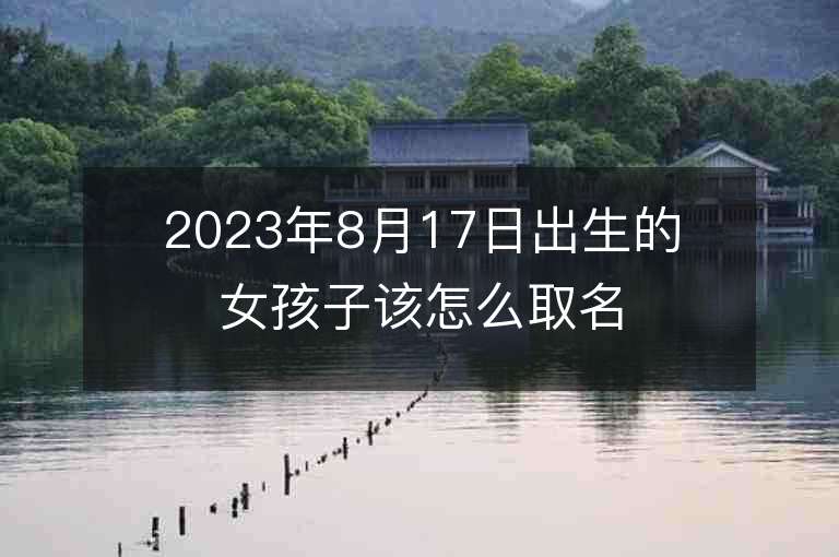 2023年8月17日出生的女孩子该怎么取名古风文雅的属虎年女孩子名字推荐