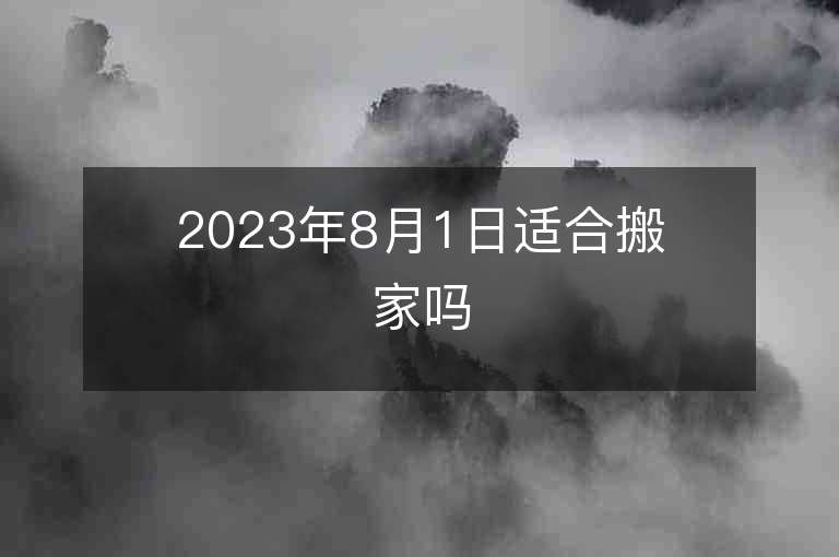 2023年8月1日适合搬家吗