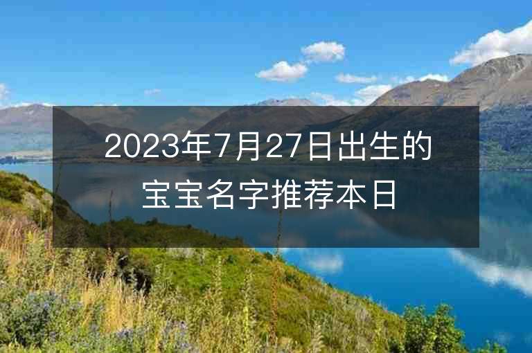 2023年7月27日出生的宝宝名字推荐本日出生的宝宝八字起名