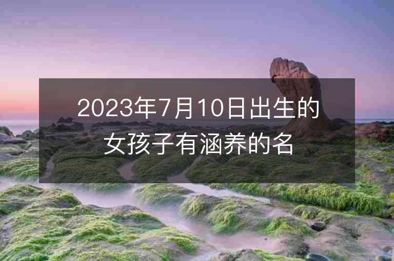 2023年7月10日出生的女孩子有涵养的名字文艺范儿100分取名精选