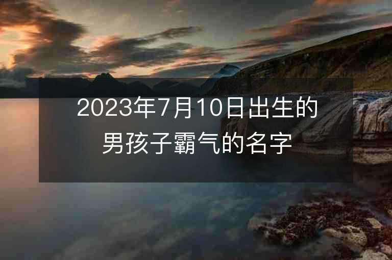 2023年7月10日出生的男孩子霸气的名字很干净的男生名字推荐