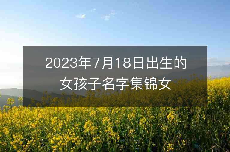 2023年7月18日出生的女孩子名字集锦女宝宝大气内涵名字解析