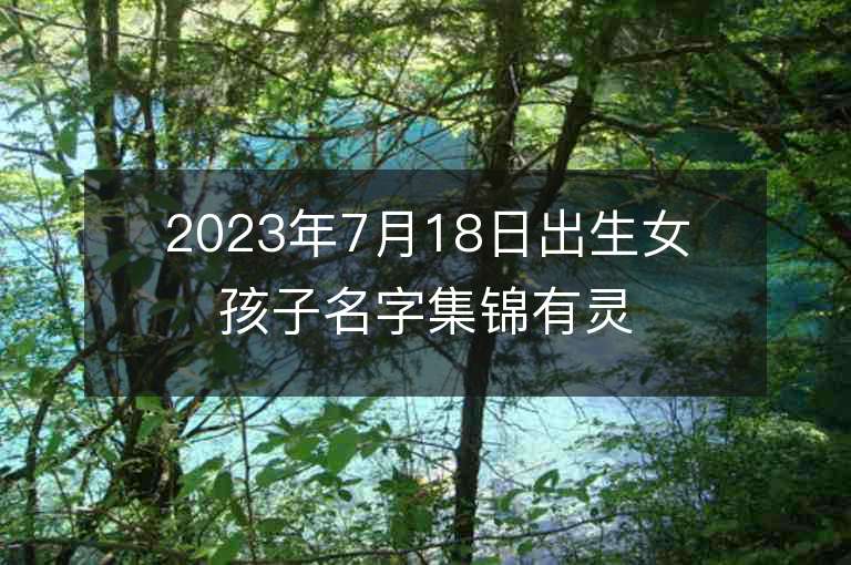 2023年7月18日出生女孩子名字集锦有灵气的女宝宝取名推荐