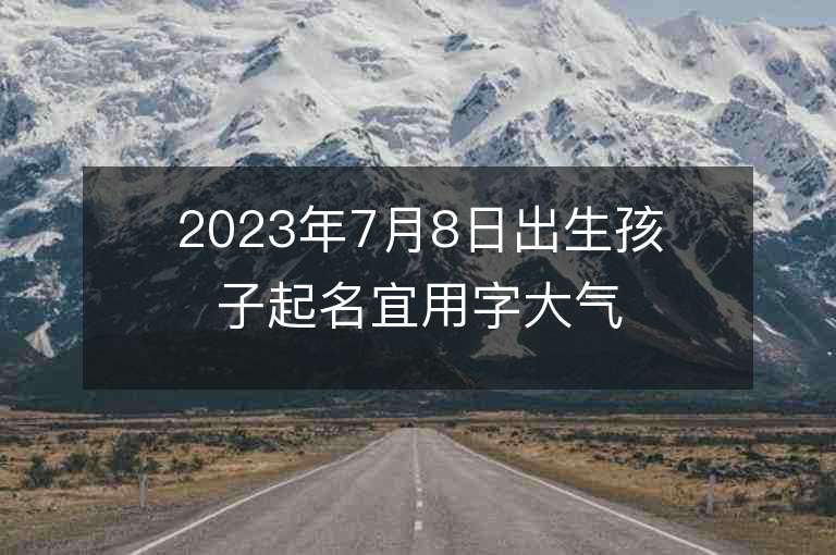 2023年7月8日出生孩子起名宜用字大气独立的女宝宝取名字推荐