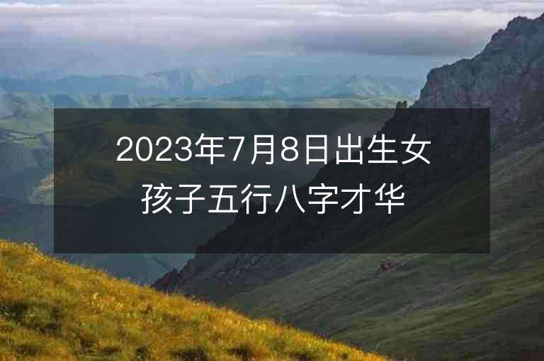 2023年7月8日出生女孩子五行八字才华横溢的女宝宝取名字推荐