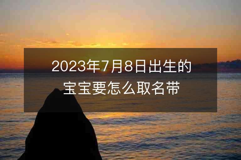 2023年7月8日出生的宝宝要怎么取名带好运的男孩子名字合集