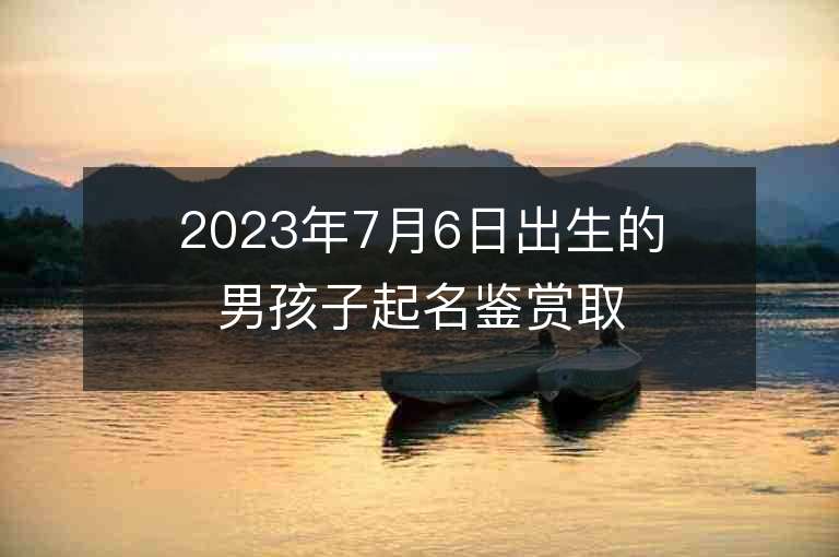 2023年7月6日出生的男孩子起名鉴赏取好名助好运