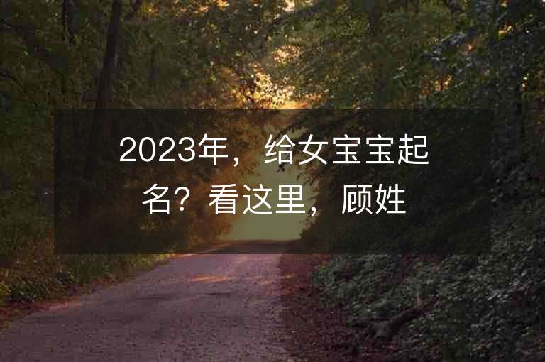 2023年，给女宝宝起名？看这里，顾姓虎年女宝宝名字大全！