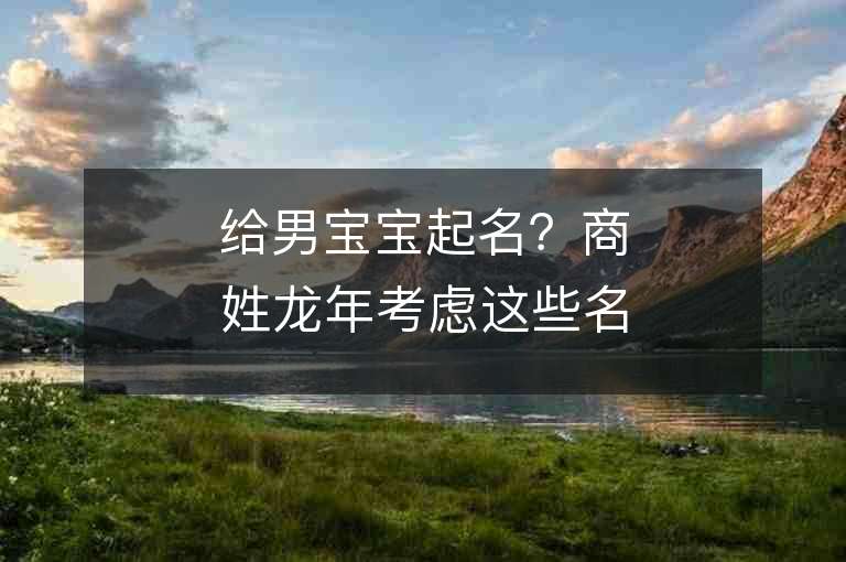 给男宝宝起名？商姓龙年考虑这些名字！