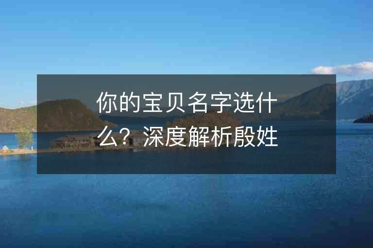 你的宝贝名字选什么？深度解析殷姓Y开头好听顺口的名字