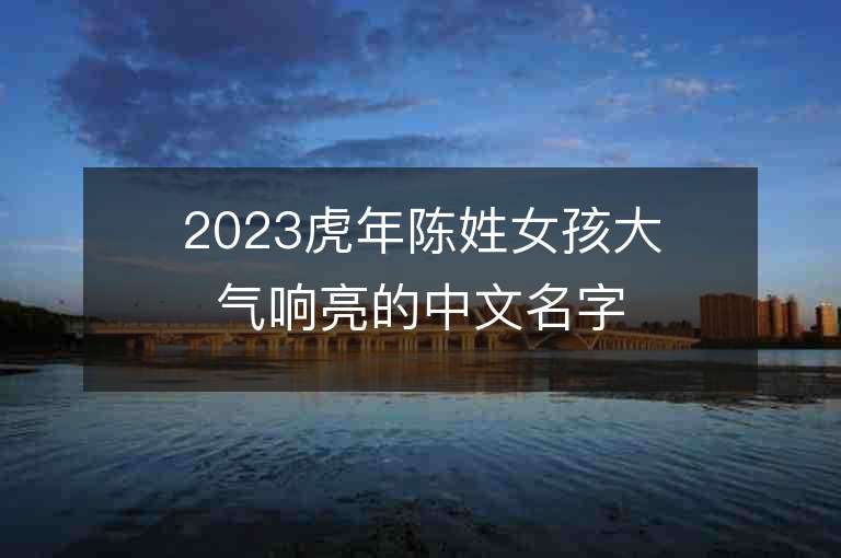 2023虎年陈姓女孩大气响亮的中文名字推荐