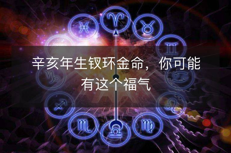 辛亥年生钗环金命，你可能有这个福气