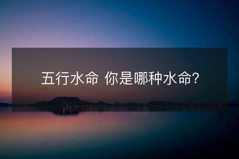 五行水命 你是哪种水命？