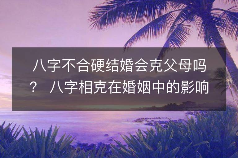 八字不合硬结婚会克父母吗？ 八字相克在婚姻中的影响