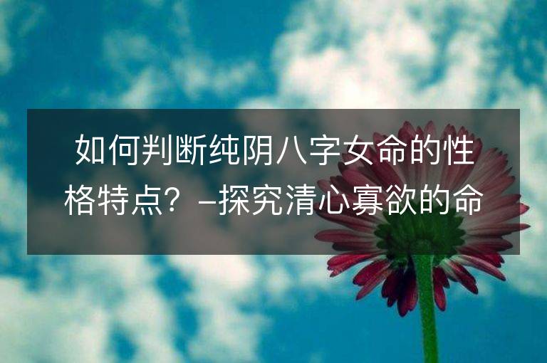 如何判断纯阴八字女命的性格特点？-探究清心寡欲的命格