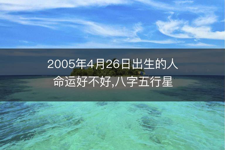 2005年4月26日出生的人命运好不好,八字五行星座是什么