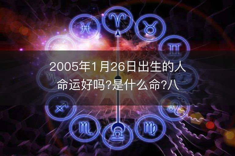 2005年1月26日出生的人命运好吗?是什么命?八字五行缺什么?