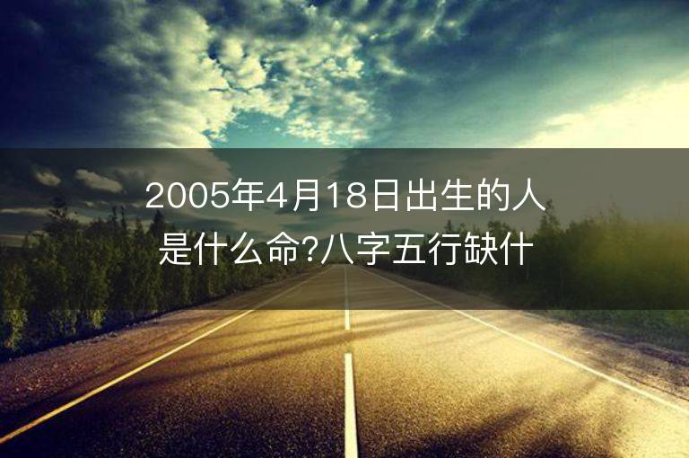 2005年4月18日出生的人是什么命?八字五行缺什么?是什么星座?