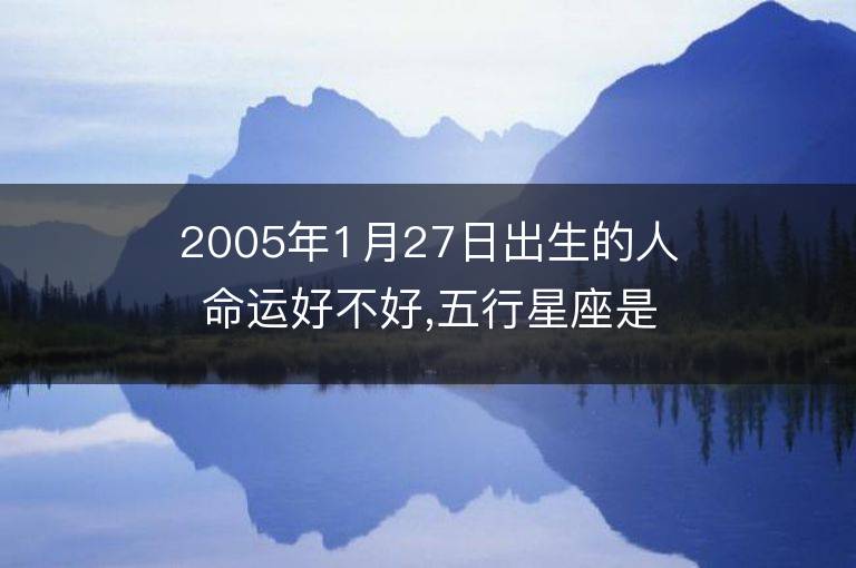 2005年1月27日出生的人命运好不好,五行星座是什么缺吗