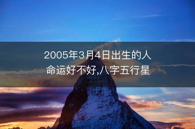 2005年3月4日出生的人命运好不好,八字五行星座是什么