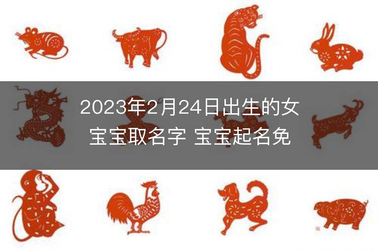 2023年2月24日出生的女宝宝取名字 宝宝起名免费取名字大全